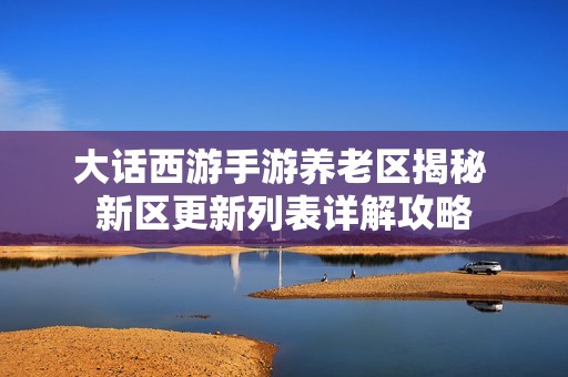 大话西游手游养老区揭秘 新区更新列表详解攻略