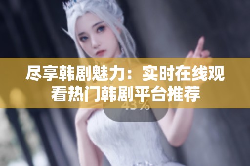 尽享韩剧魅力：实时在线观看热门韩剧平台推荐