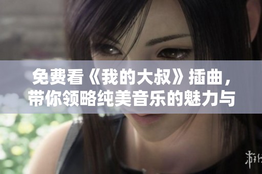 免费看《我的大叔》插曲，带你领略纯美音乐的魅力与故事