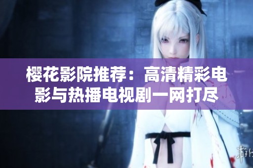 樱花影院推荐：高清精彩电影与热播电视剧一网打尽