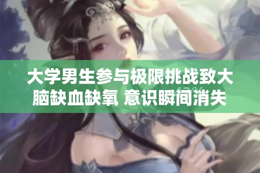 大学男生参与极限挑战致大脑缺血缺氧 意识瞬间消失引发关注