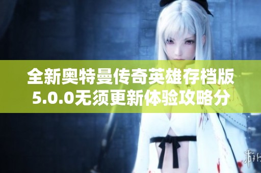 全新奥特曼传奇英雄存档版5.0.0无须更新体验攻略分享