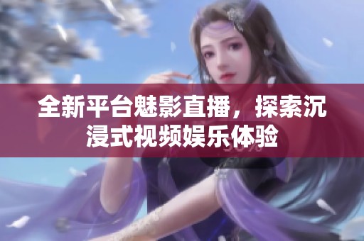 全新平台魅影直播，探索沉浸式视频娱乐体验