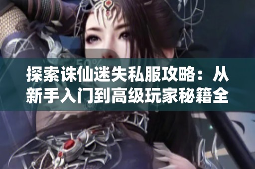 探索诛仙迷失私服攻略：从新手入门到高级玩家秘籍全解析