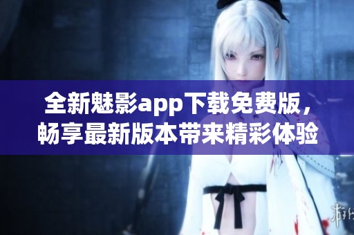 全新魅影app下载免费版，畅享最新版本带来精彩体验