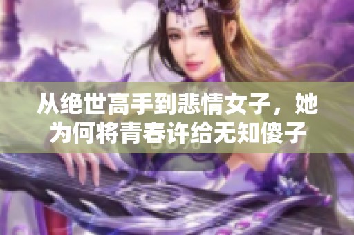 从绝世高手到悲情女子，她为何将青春许给无知傻子