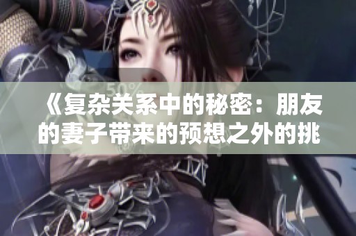 《复杂关系中的秘密：朋友的妻子带来的预想之外的挑战》