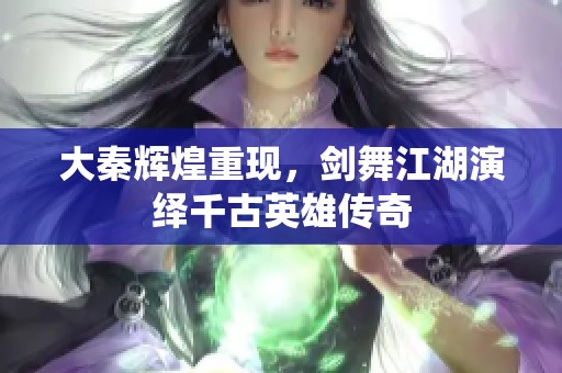 大秦辉煌重现，剑舞江湖演绎千古英雄传奇