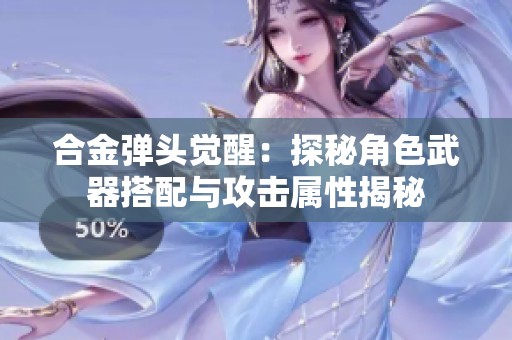 合金弹头觉醒：探秘角色武器搭配与攻击属性揭秘