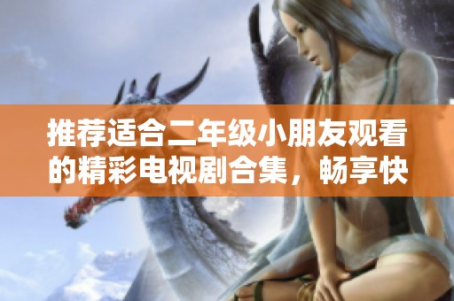 推荐适合二年级小朋友观看的精彩电视剧合集，畅享快乐时光