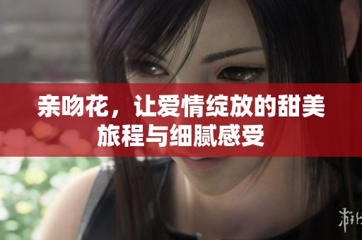 亲吻花，让爱情绽放的甜美旅程与细腻感受
