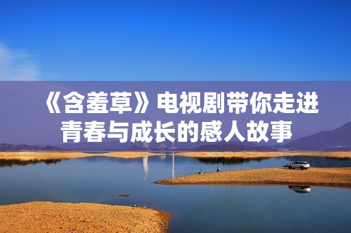 《含羞草》电视剧带你走进青春与成长的感人故事
