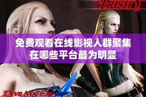 免费观看在线影视人群聚集在哪些平台最为明显
