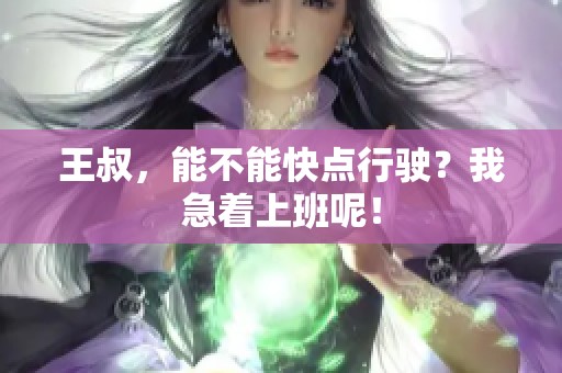 王叔，能不能快点行驶？我急着上班呢！