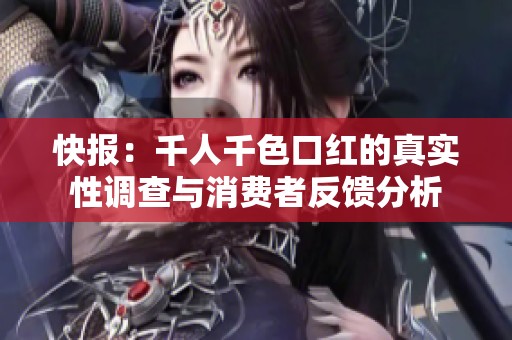 快报：千人千色口红的真实性调查与消费者反馈分析
