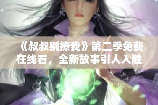 《叔叔别撩我》第二季免费在线看，全新故事引人入胜