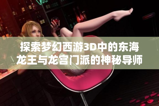 探索梦幻西游3D中的东海龙王与龙宫门派的神秘导师揭秘