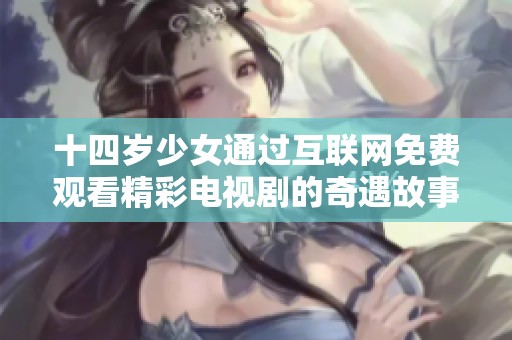 十四岁少女通过互联网免费观看精彩电视剧的奇遇故事