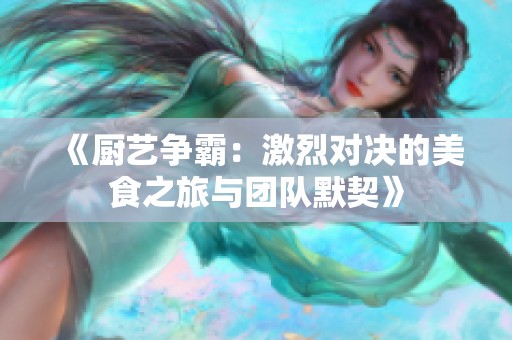 《厨艺争霸：激烈对决的美食之旅与团队默契》