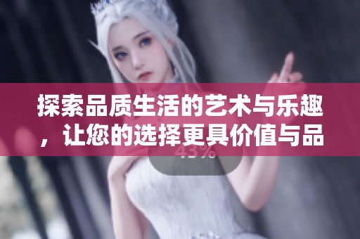 探索品质生活的艺术与乐趣，让您的选择更具价值与品位
