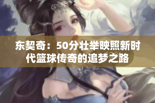东契奇：50分壮举映照新时代篮球传奇的追梦之路