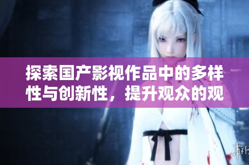 探索国产影视作品中的多样性与创新性，提升观众的观影体验