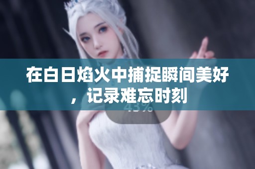 在白日焰火中捕捉瞬间美好，记录难忘时刻