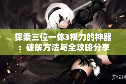 探索三位一体3权力的神器：破解方法与全攻略分享