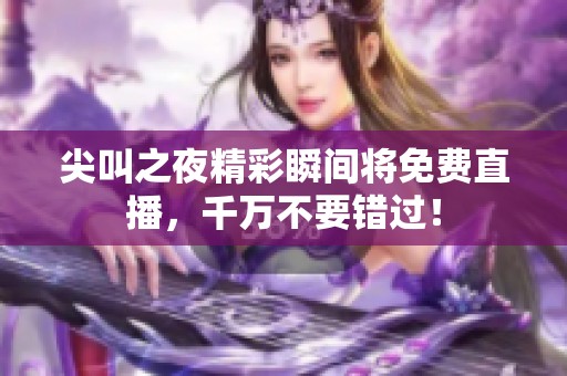 尖叫之夜精彩瞬间将免费直播，千万不要错过！