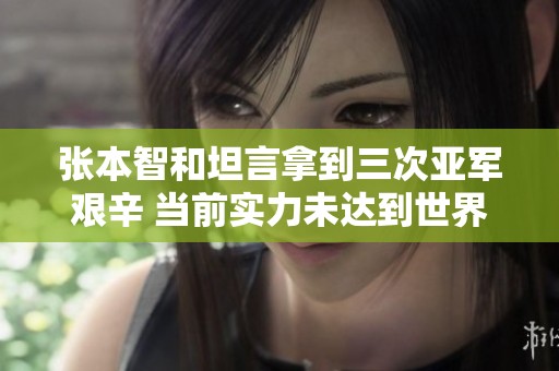 张本智和坦言拿到三次亚军艰辛 当前实力未达到世界第三水平