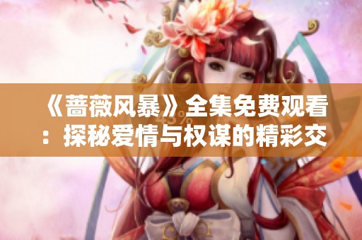 《蔷薇风暴》全集免费观看：探秘爱情与权谋的精彩交织之旅