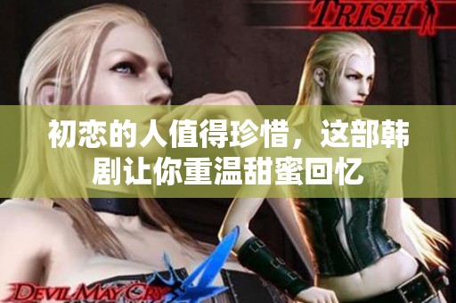 初恋的人值得珍惜，这部韩剧让你重温甜蜜回忆