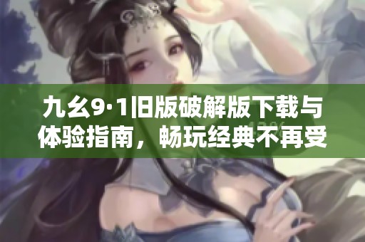 九幺9·1旧版破解版下载与体验指南，畅玩经典不再受限