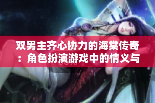 双男主齐心协力的海棠传奇：角色扮演游戏中的情义与冒险