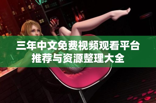 三年中文免费视频观看平台推荐与资源整理大全
