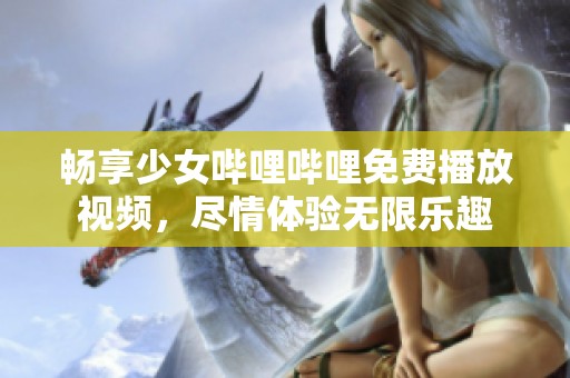 畅享少女哔哩哔哩免费播放视频，尽情体验无限乐趣