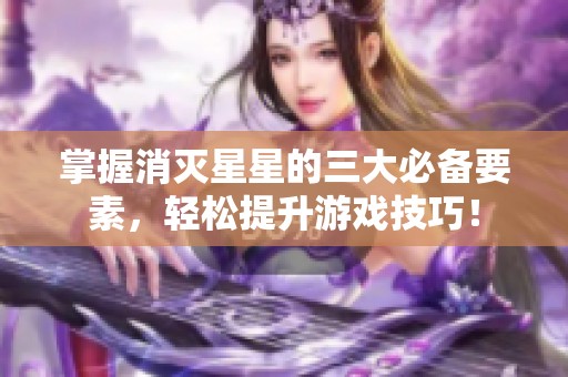 掌握消灭星星的三大必备要素，轻松提升游戏技巧！