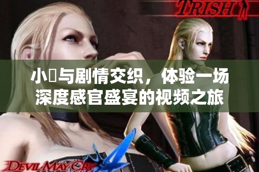 小泬与剧情交织，体验一场深度感官盛宴的视频之旅
