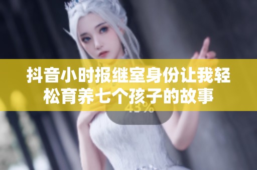 抖音小时报继室身份让我轻松育养七个孩子的故事