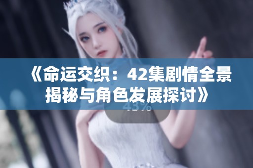 《命运交织：42集剧情全景揭秘与角色发展探讨》