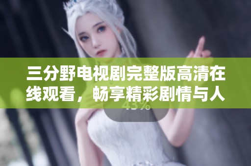 三分野电视剧完整版高清在线观看，畅享精彩剧情与人物互动