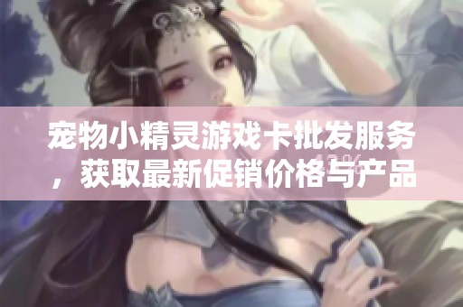 宠物小精灵游戏卡批发服务，获取最新促销价格与产品信息