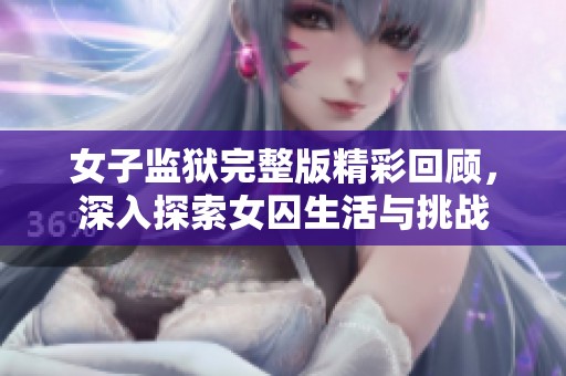 女子监狱完整版精彩回顾，深入探索女囚生活与挑战