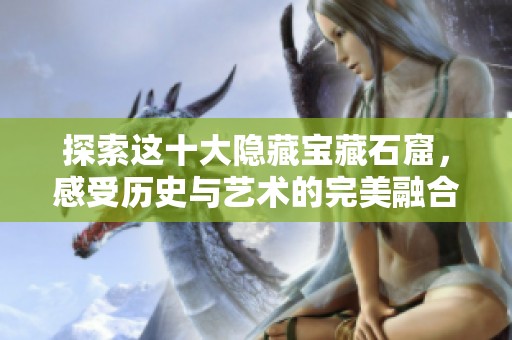 探索这十大隐藏宝藏石窟，感受历史与艺术的完美融合