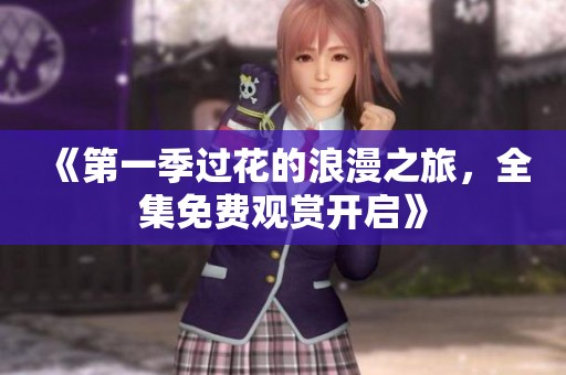 《第一季过花的浪漫之旅，全集免费观赏开启》