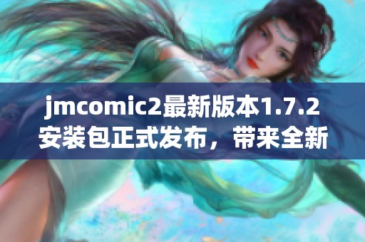 jmcomic2最新版本1.7.2安装包正式发布，带来全新体验与优化