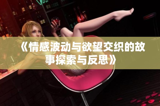《情感波动与欲望交织的故事探索与反思》