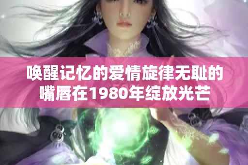 唤醒记忆的爱情旋律无耻的嘴唇在1980年绽放光芒