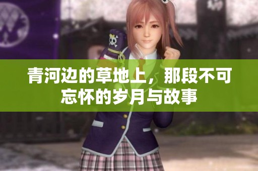 青河边的草地上，那段不可忘怀的岁月与故事