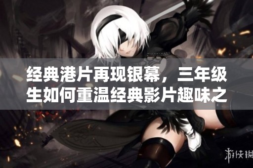 经典港片再现银幕，三年级生如何重温经典影片趣味之旅